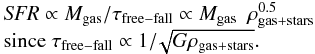 Mathematical equation: \begin{equation} \begin{array}{l} {\it SFR} \propto M_{\rm gas} / \tau_{\rm free-fall} \propto M_{\rm gas} ~~ \rho_{\rm gas + stars}^{0.5} \\ {\rm since}~\tau_{\rm free-fall} \propto 1 /\! \sqrt{G \rho_{\rm gas + stars}} . \end{array} \label{EQ:SFRinterp} \end{equation}
