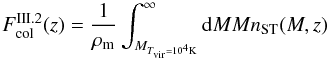 Mathematical equation: \begin{equation} F_{\rm {col}}^{\rm III.2}(z)=\frac{1}{\rho_{\rm {m}}}\int_{M_{T_{\rm vir} = 10^{4} {\rm K}}}^{\infty} {\rm d}MMn_{\rm {ST}}(M,z) \label{fcol2} \end{equation}