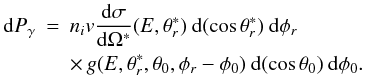 Mathematical equation: \begin{eqnarray} {\rm d}P_{\gamma} & = & n_iv\frac{{\rm d}\sigma}{{\rm d}\Omega^*}(E,\theta_{r}^*)\:{\rm d}(\cos\theta_{r}^*)\:{\rm d}\phi_{r} \nonumber \\ & & \times \, g(E,\theta_{r}^*,\theta_{0},\phi_{r}-\phi_{0})\:{\rm d}(\cos\theta_{0})\:{\rm d}\phi_{0}. \label{eq:1} \end{eqnarray}