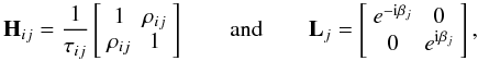 Mathematical equation: \begin{equation} \label{eq:9} \H_{ij} = \frac{1}{\tau_{ij}} \left[ \begin{array}{cc} 1& \rho_{ij} \\ \rho_{ij} & 1 \\ \end{array} \right] \qquad\text{and}\qquad \L_j = \left[ \begin{array}{cc} e^{-\text{i}\beta_j} & 0 \\ 0 & e^{\text{i}\beta_j} \\ \end{array} \right], \end{equation}