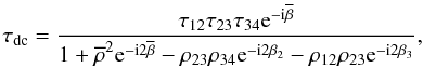 Mathematical equation: \begin{equation} \label{eq:13b} \tau_\text{dc} = \frac{\tau_{12}\tau_{23}\tau_{34} {\rm e}^{-\text{i}\overline\beta}} {1 + \overline\rho^2 {\rm e}^{-\text{i}2\overline\beta} - \rho_{23}\rho_{34}{\rm e}^{-\text{i}2\beta_2}-\rho_{12}\rho_{23}{\rm e}^{-\text{i}2\beta_3}}, \end{equation}