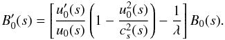 Mathematical equation: \begin{equation} B_0^{\prime}(s) = \left[\frac{u_0^{\prime}(s)}{u_0(s)}\left(1-\frac{u_0^2(s)}{c_s^2(s)} \right)-\frac1{\lambda}\right] B_0(s). \label{eq38} \end{equation}
