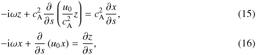 Mathematical equation: \begin{eqnarray} \label{eq15}&& -{\rm i}\omega z + c_{\rm A}^2 \frac{\partial}{\partial s} \left(\frac{u_0}{c_{\rm A}^2} z\right) = c_{\rm A}^2 \frac{\partial x}{\partial s}, \\ \label{eq16}&&-{\rm i}\omega x + \frac{\partial}{\partial s} \left(u_0 x\right)=\frac{\partial z}{\partial s}, \end{eqnarray}