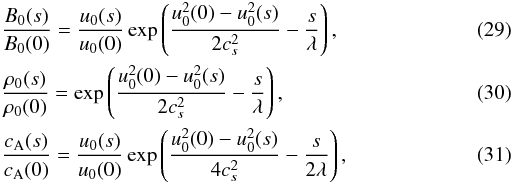 Mathematical equation: \begin{eqnarray} \label{eq29}&&\frac{B_0(s)}{B_0(0)} = \frac{u_0(s)}{u_0(0)}\exp\left(\frac{u_0^2(0) - u_0^2(s)}{2c_s^2} - \frac{s}{\lambda}\right), \\ \label{eq30}&&\frac{\rho_0(s)}{\rho_0(0)} = \exp\left(\frac{u_0^2(0) - u_0^2(s)}{2c_s^2}-\frac{s}{\lambda}\right), \\ \label{eq31}&&\frac{c_{\rm A}(s)}{c_{\rm A}(0)} = \frac{u_0(s)}{u_0(0)}\exp\left(\frac{u_0^2(0) - u_0^2(s)}{4c_s^2} - \frac{s}{2\lambda}\right), \end{eqnarray}