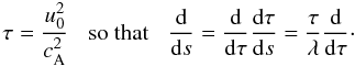 Mathematical equation: \begin{equation} \tau = \frac{u_0^2}{c_{\rm A}^2} \hskip3mm \mbox{so that} \hskip3mm \frac{{\rm d}}{{\rm d} s} = \frac{{\rm d}}{{\rm d} \tau} \frac{{\rm d} \tau}{{\rm d} s} = \frac{\tau}{\lambda} \frac{{\rm d}}{{\rm d} \tau}\cdot \label{eq33} \end{equation}
