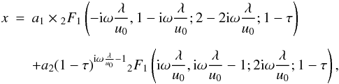 Mathematical equation: \begin{eqnarray} x &=& a_1\times{_2F_1} \left(-{\rm i}\omega\frac{\lambda}{u_0}, 1 - {\rm i}\omega \frac{\lambda}{u_0}; 2 - 2{\rm i}\omega\frac{\lambda}{u_0};1-\tau\right)\nonumber\\[1.5mm] \label{eq35}&& + a_2(1-\tau)^{{\rm i}\omega\frac{\lambda}{u_0}-1}{_2F_1} \left({\rm i}\omega\frac{\lambda}{u_0}, {\rm i}\omega\frac{\lambda}{u_0}-1; 2{\rm i}\omega\frac{\lambda}{u_0};1-\tau\right), \end{eqnarray}