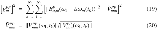 Mathematical equation: \begin{eqnarray} \label{bp-ac}\left[\chi^{pp}_m\right]^2 & = &\sum_{k=1}^{N_t}\sum_{l=1}^{N_{\rm c}}\left[\|B_{a,m}^p(\omega_{\rm l}-\triangle \omega_m(t_k))\|^2 - \tilde{V}_{mm}^{pp}\right]^2 \\ \tilde{V}_{mm}^{pp} & = & \|V_{mm}^{pp}(\omega_{\rm l},t_k)\|/\overline{\|V_{mm}^{pp}(\omega_{\rm l},t_k)\|} \end{eqnarray}