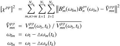 Mathematical equation: \begin{eqnarray} \left[\chi^{pp}\right]^2 & = & \sum_{m,n>m}^{N_a}\sum_{k=1}^{N_t}\sum_{l=1}^{N_{\rm c}}\left\| B_{m}^p(\omega_{lm})B_{n}^{p*}(\omega_{ln}) -{\tilde{V}^{pp}_{mn}}\right\|^2 \label{bp-xc}\\ \tilde{V}^{pp}_{mn}&=& V_{mn}^{pp}(\omega_{\rm l},t_k)\ /\ {\overline{V_{mn}^{pp}(\omega_{\rm l},t_k)}}\nonumber\\ \omega_{lm} & = & \omega_{\rm l}-\triangle \omega_m(t_k) \nonumber \\ \omega_{ln} & = & \omega_{\rm l}-\triangle \omega_n(t_k) \nonumber \end{eqnarray}