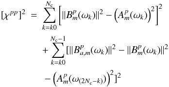 Mathematical equation: \begin{eqnarray} [\chi^{pp}]^2&=&\sum_{k=k0}^{N_{\rm c}}\left[\|B_m^p(\omega_k)\|^2-\left(A_m^p(\omega_k)\right)^2\right]^2\nonumber\\ &&+ \sum_{k=k0}^{N_{\rm c}-1}[\|B_{a,m}^p(\omega_k)\|^2-\|B_m^p(\omega_k)\|^2\nonumber\\ &&\mbox{}- \left(A_m^p(\omega_{(2N_{\rm c}-k)})\right)^2]^2 \end{eqnarray}