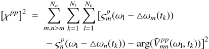 Mathematical equation: \begin{eqnarray} \left[\chi^{pp}\right]^2 &=&\sum_{m,n>m}^{N_a}\sum_{k=1}^{N_t}\sum_{l=1}^{N_{\rm c}}\big[ \varsigma_{m}^p(\omega_{\rm l}-\triangle \omega_m(t_k))\nonumber\\ && \mbox{} - \varsigma_n^p(\omega_{\rm l}-\triangle \omega_n(t_k))-\arg(\tilde{V}_{mn}^{pp}(\omega_{\rm l},t_k))\big]^2 \label{bp-xcp} \end{eqnarray}
