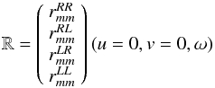 Mathematical equation: \begin{equation} \mathbb{R} = \left( \begin{array}{c} r^{RR}_{mm} \\ r^{RL}_{mm} \\ r^{LR}_{mm} \\ r^{LL}_{mm} \\ \end{array} \right)(u=0,v=0,\omega) \end{equation}