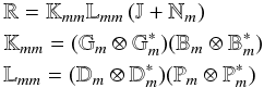 Mathematical equation: \begin{eqnarray} \label{eq-me}&&\mathbb{R}= \mathbb{K}_{mm} \mathbb{L}_{mm}\left(\mathbb{J}+\mathbb{N}_m\right) \\ &&\mathbb{K}_{mm} = (\mathbb{G}_m \otimes \mathbb{G}_m^*)(\mathbb{B}_m \otimes \mathbb{B}_m^*)\nonumber\\ &&\mathbb{L}_{mm} =(\mathbb{D}_m \otimes \mathbb{D}_m^*)(\mathbb{P}_m \otimes \mathbb{P}_m^*)\nonumber \end{eqnarray}