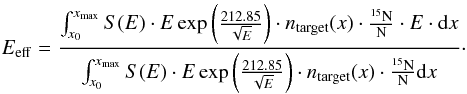 Mathematical equation: \begin{equation} E_{\rm eff} = \frac{\int^{x_{\rm max}}_{x_0} S(E) \cdot E \exp\left(\frac{212.85}{\sqrt{E}}\right) \cdot n_{\rm target} (x) \cdot \frac{^{15}{\rm N}}{{\rm N}} \cdot E \cdot \mbox{d}x}{\int^{x_{\rm max}}_{x_0} S(E) \cdot E \exp\left(\frac{212.85}{\sqrt{E}}\right) \cdot n_{\rm target} (x) \cdot \frac{^{15}{\rm N}}{{\rm N}} \mbox{d}x}\cdot \label{eq:effE} \end{equation}