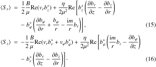 Mathematical equation: \begin{eqnarray} \langle S_{r} \rangle &=&\frac{1}{2}\frac{B}{\mu}{\rm Re}(v_r b^*_z)+\frac{\eta}{2\mu^2} {\rm Re}\left[ b^*_z \left(\frac{\partial b_r}{\partial z}-\frac{\partial b_z}{\partial r}\right)\right. \nonumber\\ && - \left. b^*_\varphi \left(\frac{\partial b_\varphi}{\partial r}+\frac{b_\varphi}{r}-\frac{{\rm i}m}{r} b_r\right)\right], \label{sr}\\ \langle S_{z} \rangle &=&-\frac{1}{2}\frac{B}{\mu}{\rm Re}(v_r b^*_r+v_\varphi b^*_\varphi)+\frac{\eta}{2\mu^2} {\rm Re}\left[b^*_\varphi \left(\frac{{\rm i}m}{r}b_z-\frac{\partial b_\varphi}{\partial z}\right) \right. \nonumber\\ && - \left. b^*_r \left(\frac{\partial b_r}{\partial z}-\frac{\partial b_z}{\partial r}\right)\right]\cdot \label{sz} \end{eqnarray}