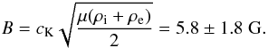 Mathematical equation: \begin{equation} B=c_{\rm K}\sqrt{\frac{\mu(\rho_{\rm i}+\rho_{\rm e})}{2}}=5.8\pm 1.8\; {\rm G}. \label{eq:3.8} \end{equation}