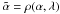 Mathematical equation: \appendix \setcounter{section}{1} \hbox{${\tilde \alpha} = \rho(\alpha, \lambda)$}