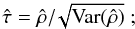 Mathematical equation: \appendix \setcounter{section}{2} \begin{equation} \label{eq:17} \hat{\tau} = \hat{\rho} /\! \sqrt{\mathrm{Var}(\hat{\rho})}~; \end{equation}