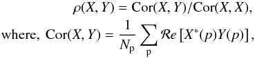 Mathematical equation: \begin{eqnarray} \label{eq:9} \rho(X,Y) = \mathrm{Cor}(X,Y) / \mathrm{Cor}(X,X), \nonumber\\ {\rm where,~} \mathrm{Cor}(X,Y) = \frac{1}{N_{\rm p}} \sum_{\rm p}\mathcal{R}e\left[ X^*(p) Y(p)\right], \end{eqnarray}