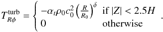 Mathematical equation: \begin{equation} T_{R\phi}^{\rm turb}=\left\{ \begin{array}{ll} -\alpha_t \rho_0 c_0^2 \left( \frac{R}{R_0} \right)^{\delta} & \textrm{if } |Z|<2.5H \\ 0 & \textrm{otherwise} \end{array} \right. . \label{trphi_prescription} \end{equation}