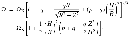 Mathematical equation: \begin{eqnarray} \Omega &=& \Omega_{\rm K} \left[ (1+q) - \frac{qR}{\sqrt{R^2+Z^2}} + (p+q) \left( \frac{H}{R} \right)^2 \right]^{1/2} \nonumber \\ &=& \Omega_{\rm K} \left[ 1 +\frac{1}{2} \left(\frac{H}{R}\right)^2 \left( p+q+ \frac{q}{2} \frac{Z^2}{H^2} \right) \right] \cdot \label{omega_rz} \end{eqnarray}
