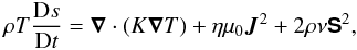 Mathematical equation: \begin{equation} \label{eq:entropy} \rho T\frac{\De s}{\De t} = \Div(K\nab T) + \eta\mu_0\JJ^2 + 2\rho\nu\Strain^2 , \end{equation}