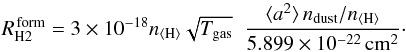Mathematical equation: \appendix \setcounter{section}{4} \begin{equation} % R_{\rm H2}^{\rm\,form} = 3\times10^{-18} \nH \sqrt{T_{\rm gas}}\;\; \frac{\langle a^2\rangle\,n_{\rm dust}/\nH} {5.899\times10^{-22}{\,\rm cm^2}}\cdot \label{eq:H2Jura} \end{equation}