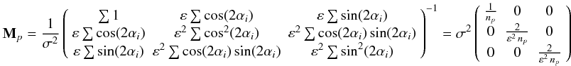 Mathematical equation: \begin{equation} {\mathbf M}_p = \frac{1}{\sigma^2} \left( \begin{array}{ccc} \sum{1} & \varepsilon \sum {\cos(2 \alpha_i)} & \varepsilon\sum {\sin(2 \alpha_i)} \\ \varepsilon \sum {\cos(2 \alpha_i)} & \varepsilon^2 \sum {\cos^2(2 \alpha_i)} & \varepsilon^2 \sum {\cos(2 \alpha_i)\sin(2 \alpha_i)} \\ \varepsilon \sum {\sin(2 \alpha_i)} & \varepsilon^2 \sum {\cos(2 \alpha_i)\sin(2 \alpha_i)} & \varepsilon^2 \sum {\sin^2(2 \alpha_i) } \end{array} \right )^{-1} = \sigma^2 \left( \begin{array}{ccc} \frac{1}{n_p} & 0 & 0\\ 0 & \frac{2}{\varepsilon^2\, n_p} & 0 \\ 0 & 0 & \frac{2}{\varepsilon^2\, n_p} \end{array} \right ) \label{eq:pixNoise} \end{equation}