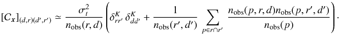 Mathematical equation: \begin{equation} \left[{\cal C}_{\vec{x}}\right]_{(d,r) (d',r')} \simeq \frac{\sigma_t^2}{n_{\rm obs}(r,d)} \left( \delta^K_{r r'}\,\delta^K_{d d'} + \frac{1}{n_{\rm obs}(r',d')}\,\sum_{p\in r \cap r'}\,\frac{n_{\rm obs}(p, r, d) n_{\rm obs}(p,r', d')}{n_{\rm obs}(p)}\right)\cdot \label{eq:offCovTemp} \end{equation}