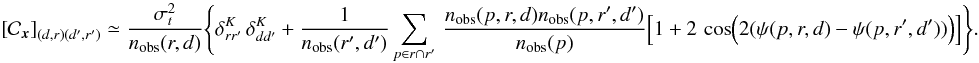 Mathematical equation: \begin{eqnarray} \left[{\cal C}_{\vec{x}}\right]_{(d,r) (d',r')} \simeq \frac{\sigma_t^2}{n_{\rm obs}(r,d)} \Biggl\{ \delta^K_{r r'}\,\delta^K_{d d'} + \frac{1}{n_{\rm obs}(r',d')} \sum_{p\in r \cap r'}\, \frac{n_{\rm obs}(p, r, d) n_{\rm obs}(p,r', d')}{n_{\rm obs}(p)} \Biggr. \Bigl[ 1+ 2\,\cos \Bigl( 2(\psi(p, r, d)-\psi(p, r', d'))\Bigr)\Bigr] \Biggr\}. \label{eq:offCovPol1} \end{eqnarray}