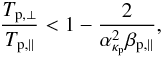 Mathematical equation: \begin{equation} {T_{{\rm p},\perp} \over T_{{\rm p},\parallel}} < 1- {2 \over \alpha_{\kappa_{\rm p}}^2 \beta_{{\rm p},\parallel}}, \label{e16} \end{equation}