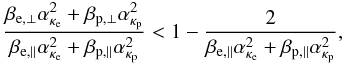 Mathematical equation: \begin{equation} {\beta_{{\rm e},\perp}\alpha_{\kappa_{\rm e}}^2+ \beta_{{\rm p},\perp}\alpha_{\kappa_{\rm p}}^2 \over \beta_{{\rm e},\parallel}\alpha_{\kappa_{\rm e}}^2+ \beta_{{\rm p},\parallel}\alpha_{\kappa_{\rm p}}^2 } < 1- {2 \over \beta_{{\rm e},\parallel}\alpha_{\kappa_{\rm e}}^2+ \beta_{{\rm p},\parallel}\alpha_{\kappa_{\rm p}}^2}, \label{e18} \end{equation}