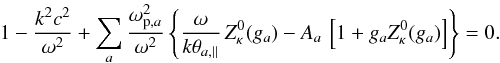 Mathematical equation: \begin{equation} 1- {k^2c^2 \over \omega^2} + \sum_a {\omega_{{\rm p},a}^2 \over \omega^2} \left\{ {\omega \over k \theta_{a, \parallel}}\, Z^0_{\kappa} (g_a) - A_a \, \left[1+ g_a Z^0_{\kappa} (g_a)\right] \right\} = 0. \label{e7} \end{equation}