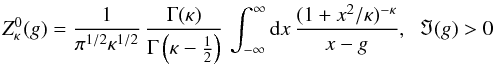 Mathematical equation: \begin{equation} Z^0_{\kappa}(g) = {1 \over \pi^{1/2} \kappa^{1/2}} \, {\Gamma (\kappa) \over \Gamma \left( \kappa -{1 \over 2}\right)} \, \int_{-\infty}^{\infty} {\rm d}x \, {(1+x^2/\kappa)^{-\kappa } \over x - g}, \;\; \Im(g)>0 \label{e8} \end{equation}