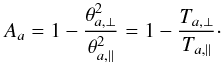 Mathematical equation: \begin{equation} A_a = 1-{ \theta_{a,\perp}^2 \over \theta_{a,\parallel}^2} =1- {T_{a,\perp} \over T_{a,\parallel}}\cdot \label{e10} \end{equation}