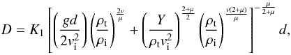 Mathematical equation: \begin{equation} D = K_1 \left[ \left(\frac{g d}{2 v_{\rm i}^2}\right) \left(\frac{\rho_{\rm t}}{\rho_{\rm i}}\right)^{\frac{2 \nu}{\mu}} + \left(\frac{Y}{\rho_{\rm t} v_{\rm i}^2}\right)^{\frac{2+\mu}{2}} \left(\frac{\rho_{\rm t}}{\rho_{\rm i}}\right)^{\frac{\nu (2+\mu)}{\mu}} \right]^{-\frac{\mu}{2+\mu}} d, \label{ds} \end{equation}