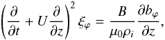Mathematical equation: \begin{equation} \left(\frac{\partial}{\partial t} + U\frac{\partial}{\partial z}\right)^2 \xi_{\varphi} = \frac{B}{\mu_0\rho_i}\frac{\partial b_{\varphi}}{\partial z}, \label{eq:coup1} \end{equation}