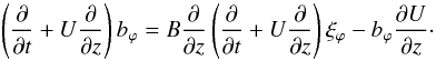 Mathematical equation: \begin{equation} \left(\frac{\partial}{\partial t} + U\frac{\partial}{\partial z}\right)b_{\varphi} = B\frac{\partial }{\partial z}\left(\frac{\partial}{\partial t} + U\frac{\partial}{\partial z}\right)\xi_{\varphi} - b_{\varphi}\frac{\partial U}{\partial z} \label{eq:coup2}\cdot \end{equation}