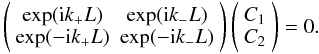 Mathematical equation: \begin{equation*} \left(\begin{array}{c c} \exp({\rm i}k_+L)&\exp({\rm i}k_-L)\\ \exp(-{\rm i}k_+L)&\exp(-{\rm i}k_-L)\end{array}\right) \left(\begin{array}{c} C_1\\ C_2\end{array}\right)=0. \end{equation*}