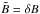 Mathematical equation: \hbox{$\tilde{B}=\delta B$}