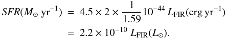 Mathematical equation: \begin{eqnarray} \label{sfr_lfir} {\it SFR} (M_\odot~ {\rm yr}^{-1}) &=& 4.5 \times 2 \times \frac{1}{1.59} 10^{-44} \, L_{\rm FIR} ({\rm erg\, yr^{-1}}) \\ \nonumber & = & 2.2 \times 10^{-10}~ L_{\rm FIR} (L_\odot). \end{eqnarray}