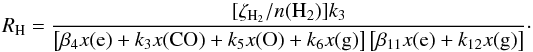Mathematical equation: \begin{equation} \label{eq:RH} R_{\rm H}=\frac{[\zeta_{\rm H_2}/n({\rm H_2})]k_3}{\left[\beta_4 x({\rm e}) + k_3 x({\rm CO})+k_5 x({\rm O})+k_6 x({\rm g})\right]\left [\beta_{11} x({\rm e})+k_{12}x({\rm g}) \right]} \cdot \end{equation}