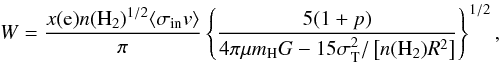 Mathematical equation: \begin{equation} W=\frac{x({\rm e}) n({\rm H_2})^{1/2} \langle \sigma_{\rm in} v \rangle}{\pi} \left\{\frac{5(1+p)}{4\pi \mu m_{\rm H}G-15\sigma_{\rm T}^2/ \left[n({\rm H_2})R^2 \right]} \right\}^{1/2} , \end{equation}