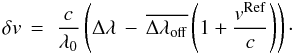 Mathematical equation: \begin{equation} \delta v\, = \,\,\frac{c}{{\lambda _0 }}\left( {\Delta \lambda \, - \,\overline {\Delta \lambda _{\rm off} } \left( {1 + \frac{{v^{\rm Ref} }}{c}} \right)} \right)\cdot \label{eq:dv} \end{equation}