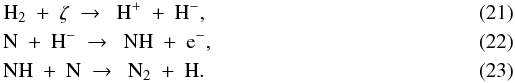 Mathematical equation: \begin{eqnarray} \label{eq:h2+CR} &&{\rm H}_2\ +\ \zeta\ \to\ \ {\rm H}^+\ +\ {\rm H}^-, \\ \label{eq:n+hm} &&{\rm N}\ +\ {\rm H}^-\ \to\ \ {\rm NH}\ +\ {\rm e}^-, \\ \label{eq:nh+n} &&{\rm NH}\ +\ {\rm N}\ \to\ \ {\rm N}_2\ +\ {\rm H} . \end{eqnarray}