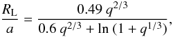 Mathematical equation: \begin{equation} \frac{R_{\rm L}}{a} = \frac{0.49~ q^{2/3} }{0.6~ q^{2/3} + {\rm ln}~(1 + q^{1/3})}, \end{equation}