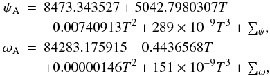 Mathematical equation: \begin{eqnarray} \label{Eq:psiomega} \nonumber \psi_{\rm A} &=& 8473.343527 + 5042.7980307T \\ \nonumber &&- 0.00740913T^2 + 289\times 10^{-9}T^3 + {\textstyle \sum_\psi}, \\ \omega_{\rm A} &=& 84283.175915 - 0.4436568T \\ \nonumber &&+ 0.00000146T^2 + 151\times 10^{-9}T^3 + {\textstyle \sum_\omega}, \end{eqnarray}
