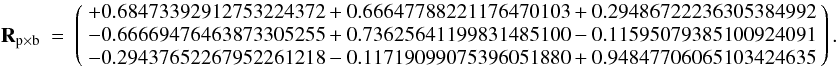 Mathematical equation: \appendix \setcounter{section}{1} \begin{eqnarray} \label{seriesMeqxa} ~~~~~~~~~~~~ {\bf R}_{\rm p \times b} & = & \left( \begin{array}{lll} +0.68473392912753224372 +0.66647788221176470103 +0.29486722236305384992 \\ -0.66669476463873305255 +0.73625641199831485100 -0.11595079385100924091 \\ -0.29437652267952261218 -0.11719099075396051880 +0.94847706065103424635 \end{array} \right). \end{eqnarray}