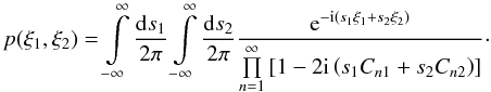Mathematical equation: \begin{equation} p(\xi_1,\xi_2)=\int\limits_{-\infty}^{\infty} \frac{\fdiff{s_1}}{2\pi} \int\limits_{-\infty}^{\infty} \frac{\fdiff{s_2}}{2\pi} \frac{\eto{-\iu \left(s_1 \xi_1 + s_2 \xi_2 \right)}}{\prod\limits_{n=1}^{\infty} \left[ 1 - 2 \iu \left( s_1 C_{n1} + s_2 C_{n2} \right) \right] } \cdot \end{equation}
