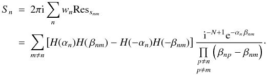 Mathematical equation: \begin{eqnarray} S_n &=& 2 \pi \iu \sum\limits_n w_n {\rm Res}_{s_{nm}} \nonumber \\ &=& \sum\limits_{m \neq n} \left[ H(\alpha_n)H(\,\beta_{nm}) - H(-\alpha_n)H(-\beta_{nm}) \right] \frac{\iu^{-N+1} \eto{-\alpha_n \, \beta_{nm}}}{\underset{p \neq m}{\underset{p \neq n}{\prod }} \left( \, \beta_{np}-\beta_{nm} \right)} \cdot \end{eqnarray}