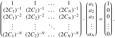 Mathematical equation: \begin{equation} \begin{pmatrix} 1 & 1 & \dots & 1 \\ (2C_1)^{-1} & (2C_2)^{-1} & \dots & (2C_N)^{-1} \\ (2C_1)^{-2} & (2C_2)^{-2} & \dots & (2C_N)^{-2} \\ \vdots & \vdots & \ddots & \vdots \\ (2C_1)^{-N} & (2C_2)^{-N} & \dots & (2C_N)^{-N} \\ \end{pmatrix} \cdot \begin{pmatrix} a_1 \\ a_2 \\ a_3 \\ \vdots \\ a_N \end{pmatrix} = \begin{pmatrix} 1 \\ 0 \\ 0 \\ \vdots \\ 0 \end{pmatrix} . \end{equation}